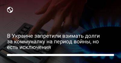 В Украине запретили взимать долги за коммуналку на период войны, но есть исключения - biz.liga.net - Украина