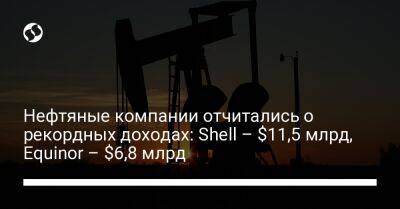 Нефтяные компании отчитались о рекордных доходах: Shell – $11,5 млрд, Equinor – $6,8 млрд - biz.liga.net - Украина - Россия