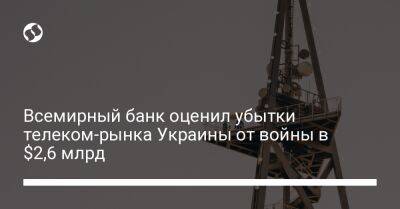 Всемирный банк оценил убытки телеком-рынка Украины от войны в $2,6 млрд - biz.liga.net - Киев - Украина