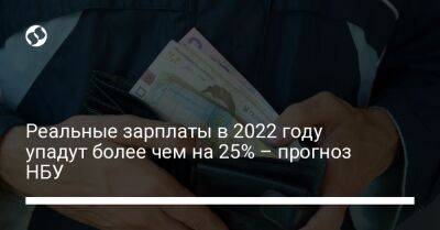 Реальные зарплаты в 2022 году упадут более чем на 25% – прогноз НБУ - biz.liga.net - Украина