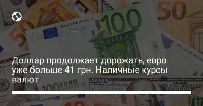 Доллар продолжает дорожать, евро уже больше 41 грн. Наличные курсы валют - biz.liga.net