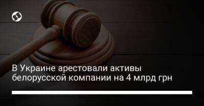 В Украине арестовали активы белорусской компании на 4 млрд грн - biz.liga.net - Киев - Украина - Россия