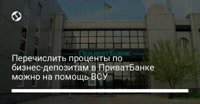 Перечислить проценты по бизнес-депозитам в ПриватБанке можно на помощь ВСУ - biz.liga.net - Украина
