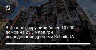 В Ирпене разрушили более 10 000 домов на 25,3 млрд грн – исследование дронами RebuildUA - biz.liga.net - Россия - Киевская обл.