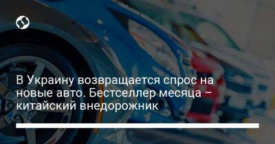 В Украину возвращается спрос на новые авто. Бестселлер месяца – китайский внедорожник - biz.liga.net - Украина