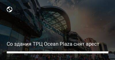 Со здания ТРЦ Ocean Plaza снят арест - biz.liga.net - Киев - Украина