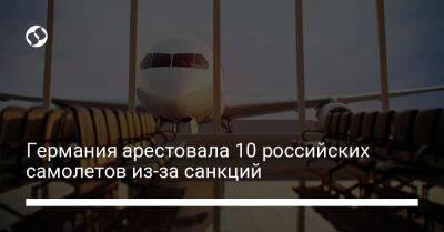 Германия арестовала 10 российских самолетов из-за санкций - biz.liga.net - Украина - Германия - Россия