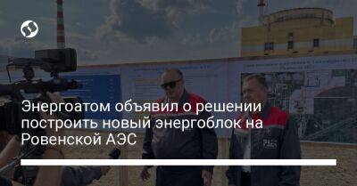 Энергоатом объявил о решении построить новый энергоблок на Ровенской АЭС - biz.liga.net - Украина