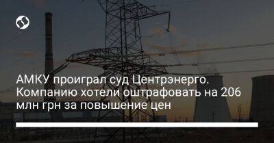 АМКУ проиграл суд Центрэнерго. Компанию хотели оштрафовать на 206 млн грн за повышение цен - biz.liga.net - Киев - Украина