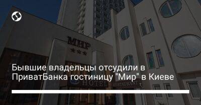Бывшие владельцы отсудили в ПриватБанка гостиницу "Мир" в Киеве - biz.liga.net - Киев - Украина - Англия