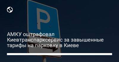 АМКУ оштрафовал Киевтранспарксервис за завышенные тарифы на парковку в Киеве - biz.liga.net - Киев - Украина