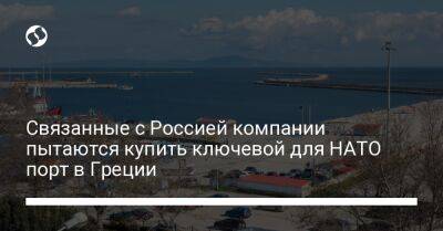 Связанные с Россией компании пытаются купить ключевой для НАТО порт в Греции - biz.liga.net - Украина - Сша - Россия - Греция - Турция - New York - Александруполис