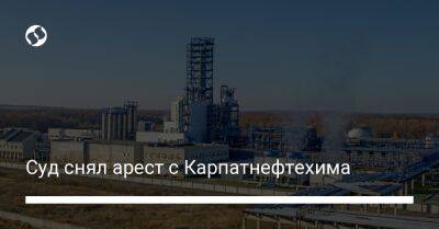 Суд снял арест с Карпатнефтехима - biz.liga.net - Киев - Украина - Россия - Голландия