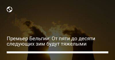 Премьер Бельгии: От пяти до десяти следующих зим будут тяжелыми - biz.liga.net - Украина - Россия - Бельгия - Brussels