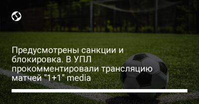 Предусмотрены санкции и блокировка. В УПЛ прокомментировали трансляцию матчей "1+1" media - biz.liga.net - Украина