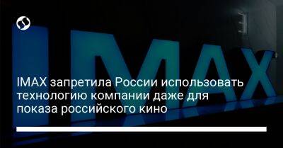 IMAX запретила России использовать технологию компании даже для показа российского кино - biz.liga.net - Канада - Россия