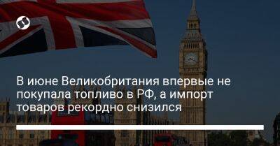 В июне Великобритания впервые не покупала топливо в РФ, а импорт товаров рекордно снизился - biz.liga.net - Украина - Англия - Москва - Россия