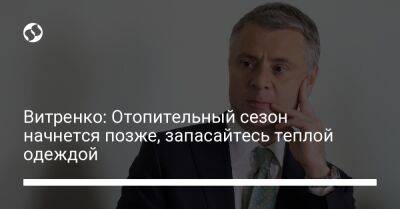 Витренко: Отопительный сезон начнется позже, запасайтесь теплой одеждой - biz.liga.net - Украина - Россия