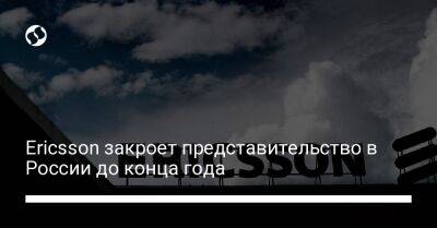 Ericsson закроет представительство в России до конца года - biz.liga.net - Россия - Швеция