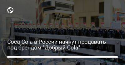 Coca-Cola в России начнут продавать под брендом "Добрый Cola" - biz.liga.net - Россия