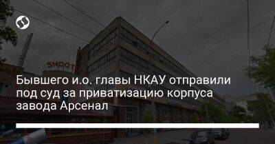 Бывшего и.о. главы НКАУ отправили под суд за приватизацию корпуса завода Арсенал - biz.liga.net - Киев - Украина