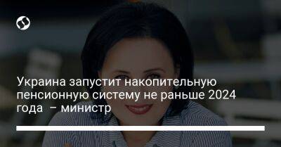 Украина запустит накопительную пенсионную систему не раньше 2024 года – министр - biz.liga.net - Украина - Россия