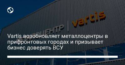 Vartis возобновляет металлоцентры в прифронтовых городах и призывает бизнес доверять ВСУ - biz.liga.net - Украина