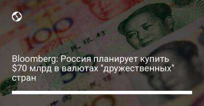Bloomberg: Россия планирует купить $70 млрд в валютах "дружественных" стран - biz.liga.net - Украина - Китай - Сша - Россия
