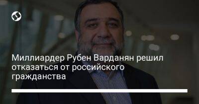 Рубен Варданян - Миллиардер Рубен Варданян решил отказаться от российского гражданства - biz.liga.net - Россия - Армения