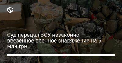 Суд передал ВСУ незаконно ввезенное военное снаряжение на 5 млн грн - biz.liga.net - Киев - Украина