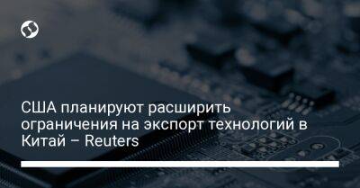 США планируют расширить ограничения на экспорт технологий в Китай – Reuters - biz.liga.net - Китай - Сша