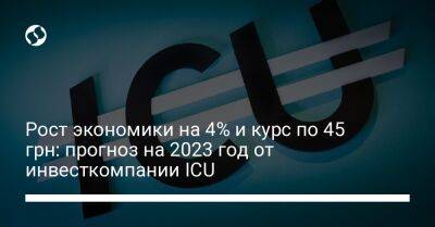 Рост экономики на 4% и курс по 45 грн: прогноз на 2023 год от инвесткомпании ICU - biz.liga.net - Украина