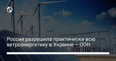 Россия разрушила практически всю ветроэнергетику в Украине – ООН - biz.liga.net - Украина - Россия