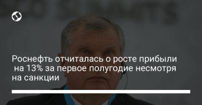 Роснефть отчиталась о росте прибыли на 13% за первое полугодие, несмотря на санкции - biz.liga.net - Россия