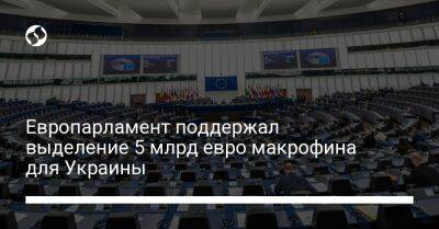 Европарламент поддержал выделение 5 млрд евро макрофина для Украины - biz.liga.net - Украина - Евросоюз