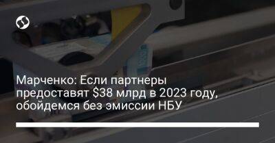 Сергей Марченко - Марченко: Если партнеры предоставят $38 млрд в 2023 году, обойдемся без эмиссии НБУ - biz.liga.net - Украина