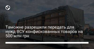 Таможне разрешили передать для нужд ВСУ конфискованных товаров на 500 млн грн - biz.liga.net - Украина