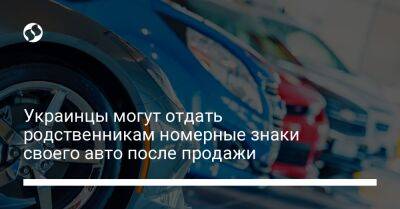 Украинцы могут отдать родственникам номерные знаки своего авто после продажи - biz.liga.net
