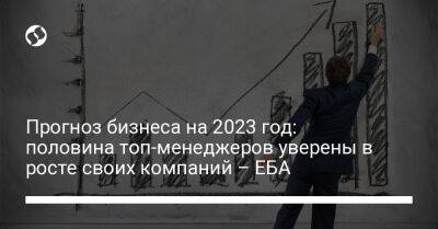 Прогноз бизнеса на 2023 год: половина топ-менеджеров уверены в росте своих компаний – ЕБА - biz.liga.net