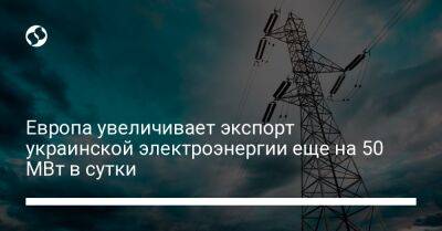Европа увеличивает экспорт украинской электроэнергии еще на 50 МВт в сутки - biz.liga.net - Украина - Словакия - Польша - Румыния - Венгрия