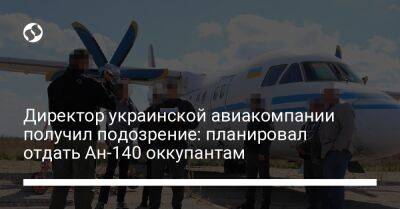 Директор украинской авиакомпании получил подозрение: планировал отдать Ан-140 оккупантам - biz.liga.net - Украина - Россия - Запорожье - республика Крым