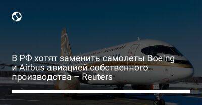 В РФ хотят заменить самолеты Boeing и Airbus авиацией собственного производства – Reuters - biz.liga.net - Украина - Сша - Россия