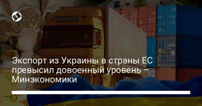Тарас Качка - Экспорт из Украины в страны ЕС превысил довоенный уровень – Минэкономики - biz.liga.net - Украина - Россия - Евросоюз - Белоруссия