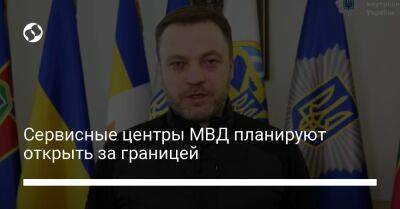 Денис Монастырский - Сервисные центры МВД планируют открыть за границей - biz.liga.net - Украина