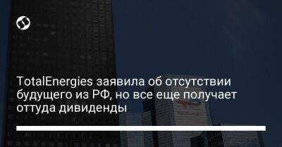 TotalEnergies заявила об отсутствии будущего из РФ, но все еще получает оттуда дивиденды - biz.liga.net - Россия - Катар