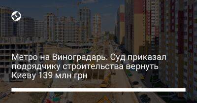 Метро на Виноградарь. Суд приказал подрядчику строительства вернуть Киеву 139 млн грн - biz.liga.net - Киев