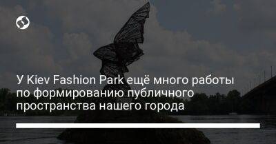 У Kiev Fashion Park ещё много работы по формированию публичного пространства нашего города - biz.liga.net - Киев - Харьков - Kiev