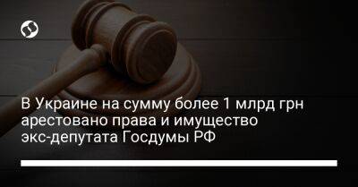 В Украине на сумму более 1 млрд грн арестовано права и имущество экс-депутата Госдумы РФ - biz.liga.net - Украина - Россия