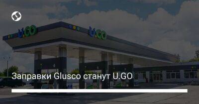 Заправки Glusco станут U.GO - biz.liga.net - Киев - Украина - Харьков