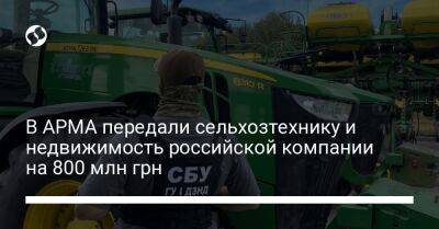 В АРМА передали сельхозтехнику и недвижимость российской компании на 800 млн грн - biz.liga.net - Украина - Россия